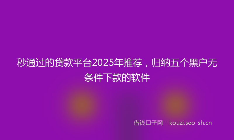 秒通过的贷款平台2025年推荐，归纳五个黑户无条件下款的软件