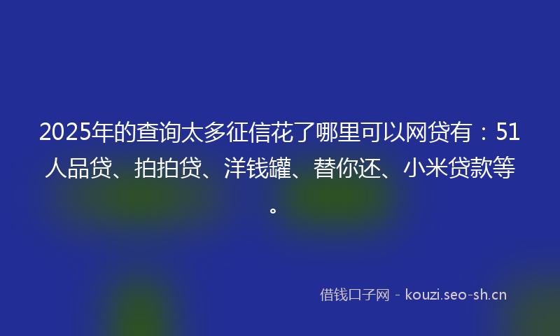 2025年的查询太多征信花了哪里可以网贷有：51人品贷、拍拍贷、洋钱罐、替你还、小米贷款等。