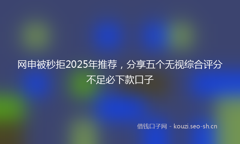 网申被秒拒2025年推荐，分享五个无视综合评分不足必下款口子