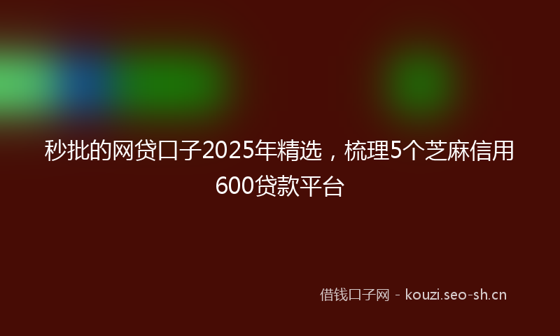秒批的网贷口子2025年精选，梳理5个芝麻信用600贷款平台