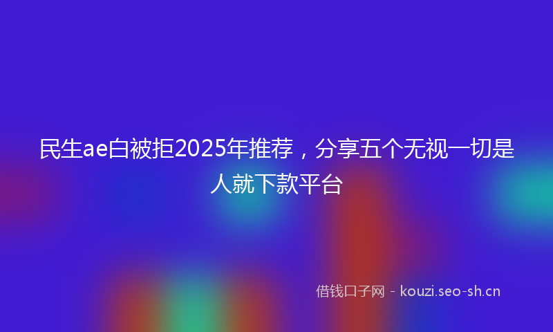 民生ae白被拒2025年推荐，分享五个无视一切是人就下款平台
