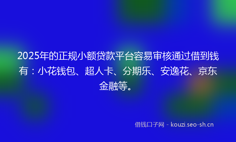 2025年的正规小额贷款平台容易审核通过借到钱有：小花钱包、超人卡、分期乐、安逸花、京东金融等。