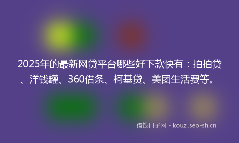 2025年的最新网贷平台哪些好下款快有：拍拍贷、洋钱罐、360借条、柯基贷、美团生活费等。