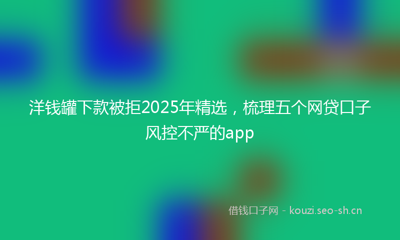 洋钱罐下款被拒2025年精选，梳理五个网贷口子风控不严的app