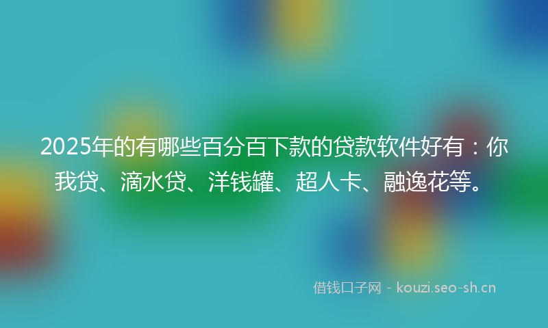 2025年的有哪些百分百下款的贷款软件好有：你我贷、滴水贷、洋钱罐、超人卡、融逸花等。