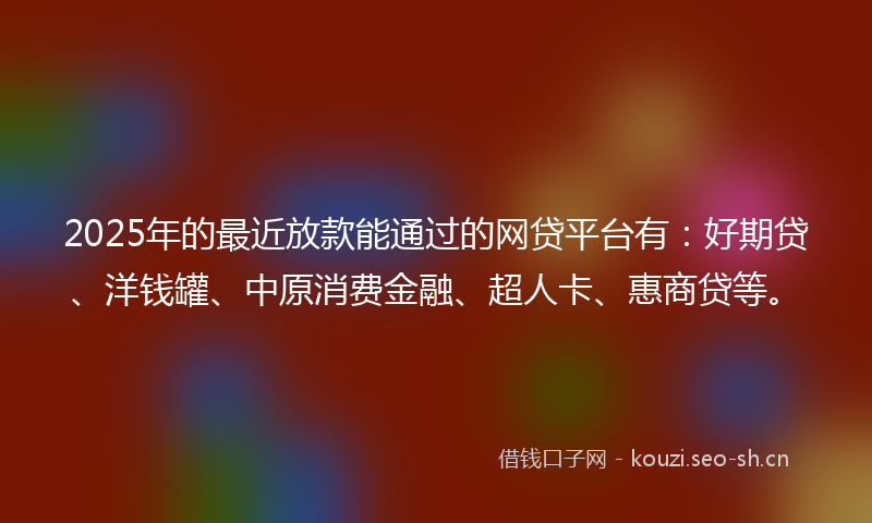 2025年的最近放款能通过的网贷平台有：好期贷、洋钱罐、中原消费金融、超人卡、惠商贷等。