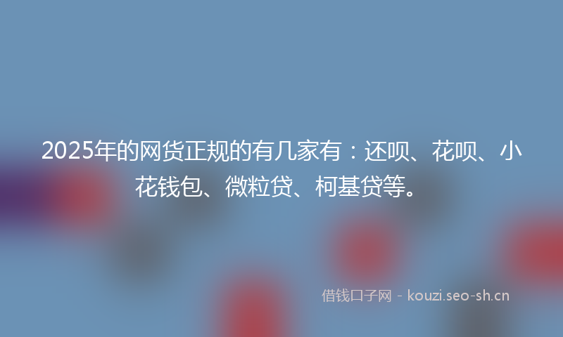 2025年的网货正规的有几家有：还呗、花呗、小花钱包、微粒贷、柯基贷等。