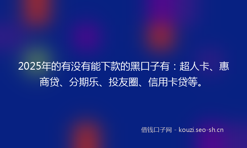 2025年的有没有能下款的黑口子有：超人卡、惠商贷、分期乐、投友圈、信用卡贷等。