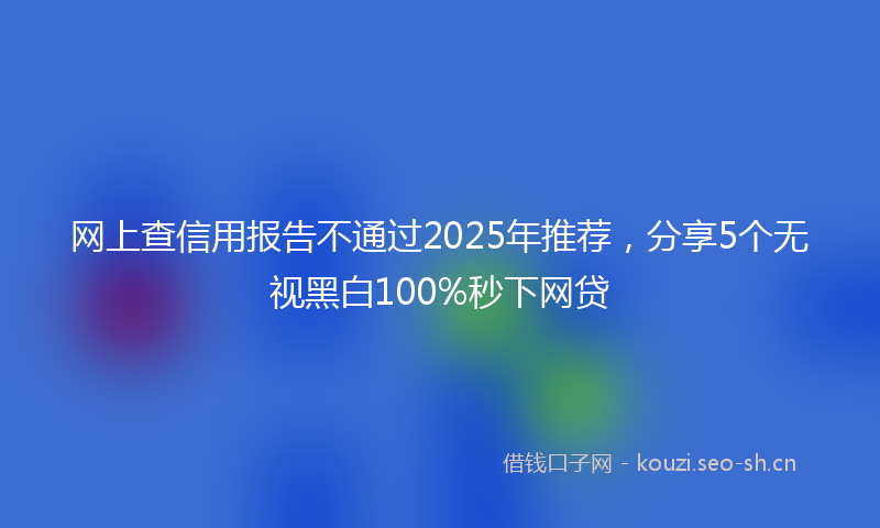 网上查信用报告不通过2025年推荐，分享5个无视黑白100%秒下网贷