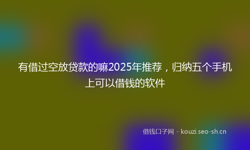 有借过空放贷款的嘛2025年推荐，归纳五个手机上可以借钱的软件