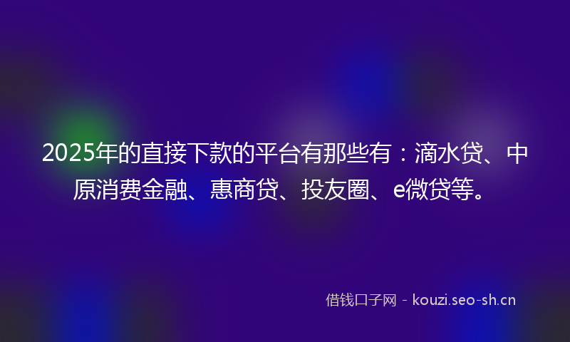 2025年的直接下款的平台有那些有：滴水贷、中原消费金融、惠商贷、投友圈、e微贷等。
