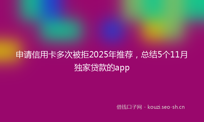申请信用卡多次被拒2025年推荐，总结5个11月独家贷款的app