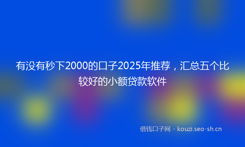有没有秒下2000的口子2025年推荐，汇总五个比较好的小额贷款软件