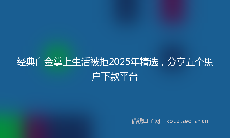 经典白金掌上生活被拒2025年精选，分享五个黑户下款平台