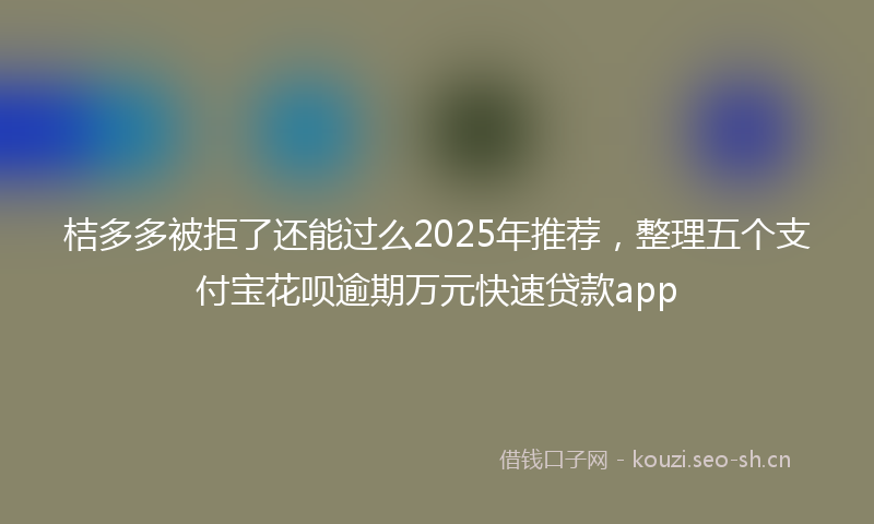 桔多多被拒了还能过么2025年推荐，整理五个支付宝花呗逾期万元快速贷款app