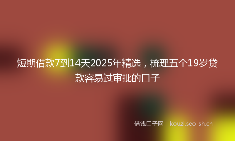 短期借款7到14天2025年精选，梳理五个19岁贷款容易过审批的口子