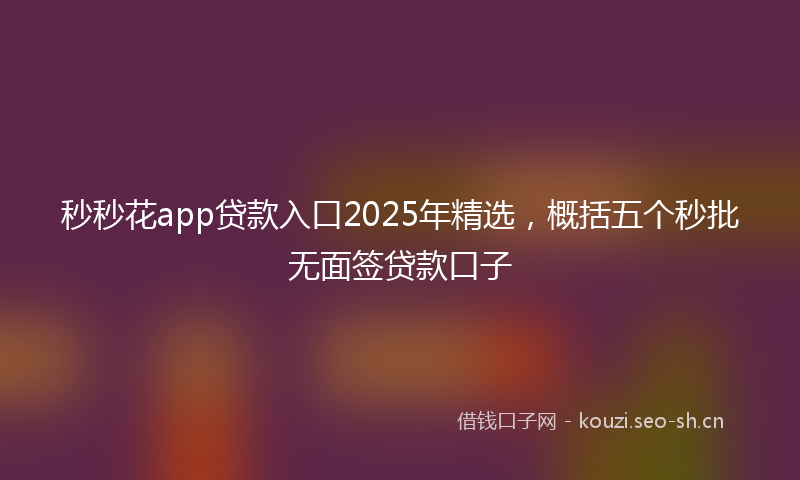 秒秒花app贷款入口2025年精选，概括五个秒批无面签贷款口子