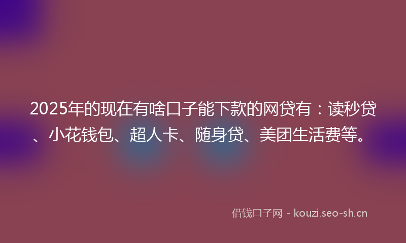 2025年的现在有啥口子能下款的网贷有：读秒贷、小花钱包、超人卡、随身贷、美团生活费等。