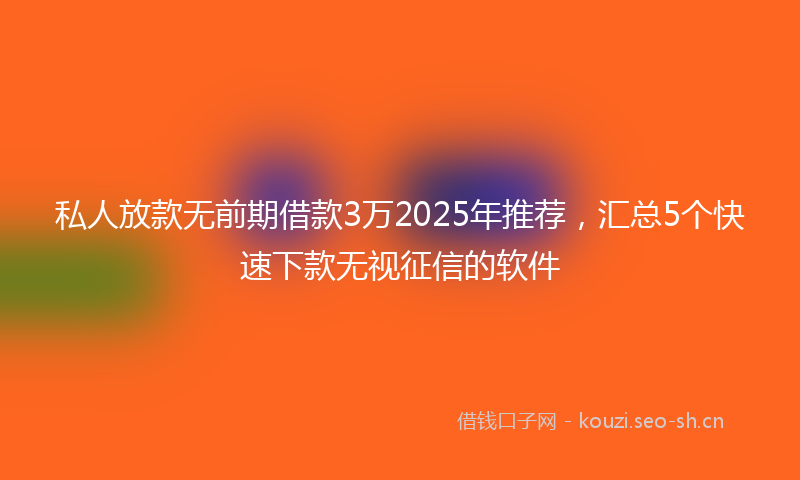 私人放款无前期借款3万2025年推荐，汇总5个快速下款无视征信的软件