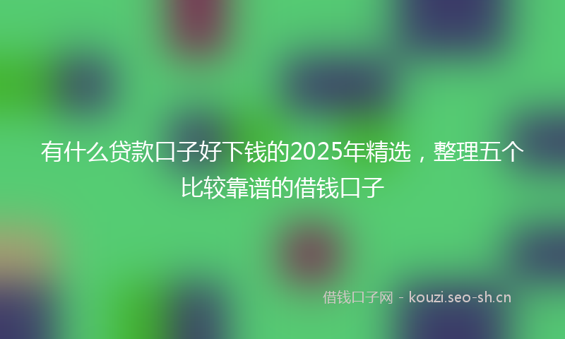 有什么贷款口子好下钱的2025年精选，整理五个比较靠谱的借钱口子