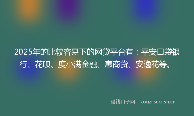 2025年的比较容易下的网贷平台有：平安口袋银行、花呗、度小满金融、惠商贷、安逸花等。
