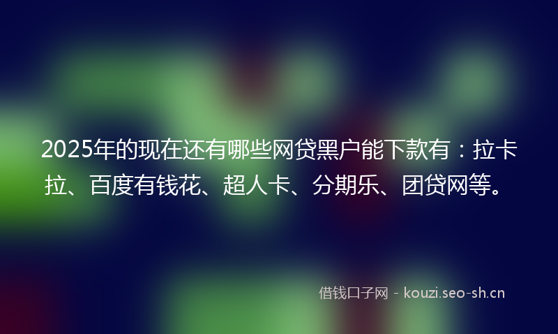 2025年的现在还有哪些网贷黑户能下款有：拉卡拉、百度有钱花、超人卡、分期乐、团贷网等。