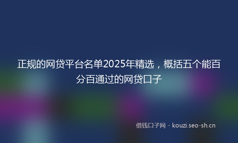 正规的网贷平台名单2025年精选，概括五个能百分百通过的网贷口子