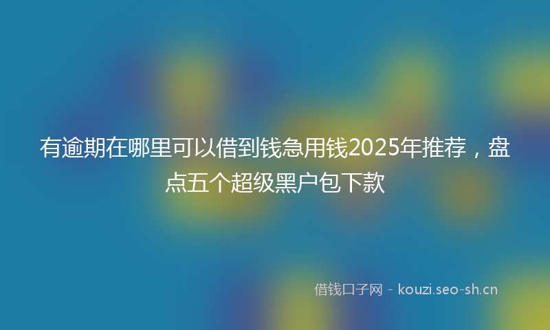 有逾期在哪里可以借到钱急用钱2025年推荐，盘点五个超级黑户包下款