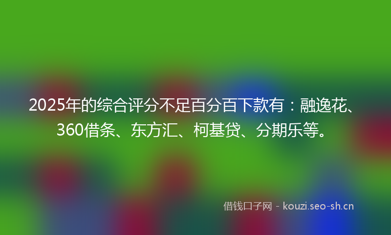 2025年的综合评分不足百分百下款有：融逸花、360借条、东方汇、柯基贷、分期乐等。
