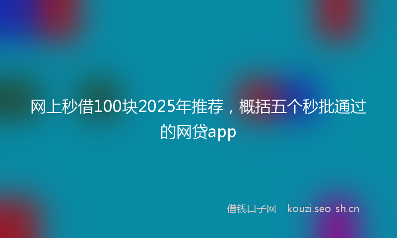 网上秒借100块2025年推荐，概括五个秒批通过的网贷app