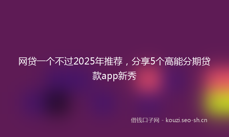 网贷一个不过2025年推荐，分享5个高能分期贷款app新秀