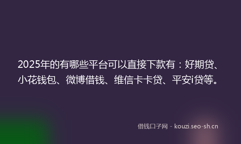 2025年的有哪些平台可以直接下款有：好期贷、小花钱包、微博借钱、维信卡卡贷、平安i贷等。