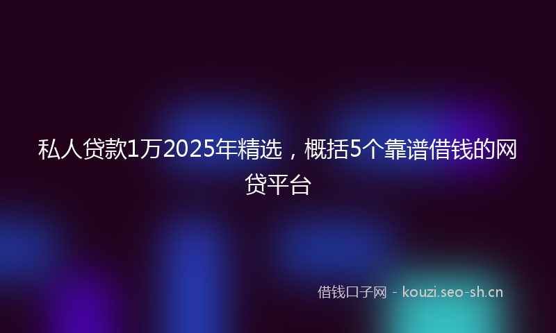 私人贷款1万2025年精选，概括5个靠谱借钱的网贷平台