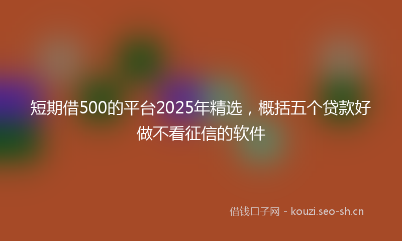 短期借500的平台2025年精选，概括五个贷款好做不看征信的软件