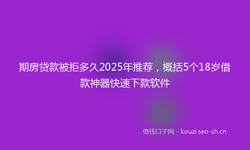 期房贷款被拒多久2025年推荐，概括5个18岁借款神器快速下款软件