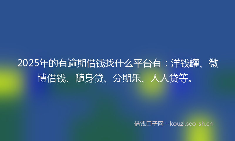 2025年的有逾期借钱找什么平台有：洋钱罐、微博借钱、随身贷、分期乐、人人贷等。