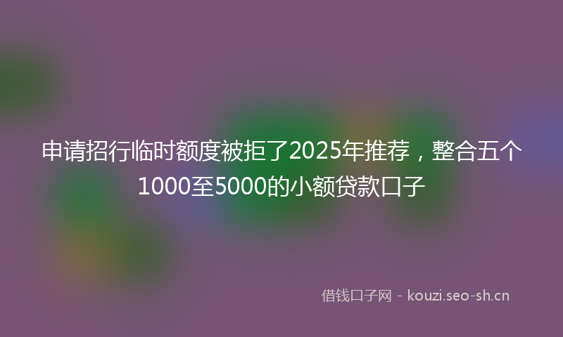 申请招行临时额度被拒了2025年推荐，整合五个1000至5000的小额贷款口子