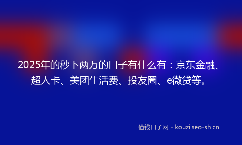 2025年的秒下两万的口子有什么有：京东金融、超人卡、美团生活费、投友圈、e微贷等。