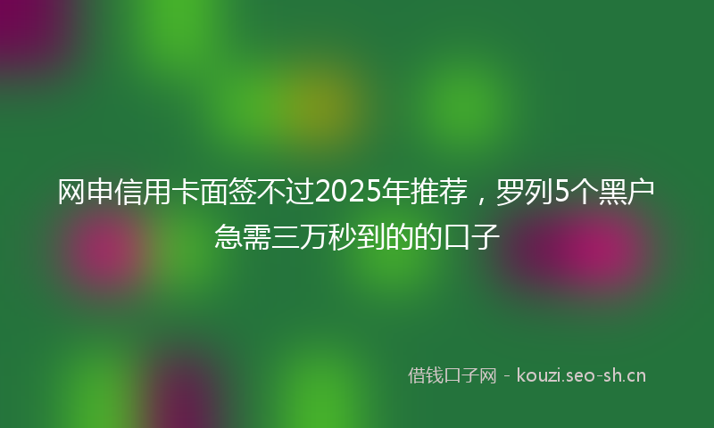 网申信用卡面签不过2025年推荐，罗列5个黑户急需三万秒到的的口子