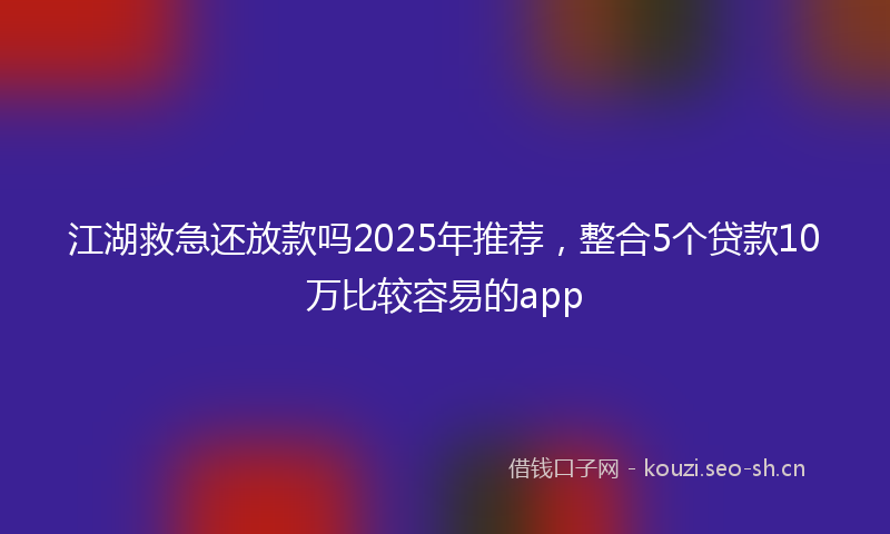 江湖救急还放款吗2025年推荐，整合5个贷款10万比较容易的app