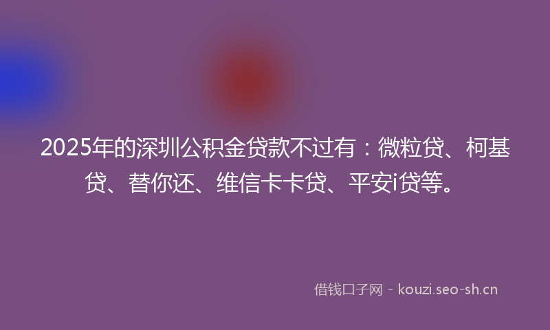 2025年的深圳公积金贷款不过有：微粒贷、柯基贷、替你还、维信卡卡贷、平安i贷等。
