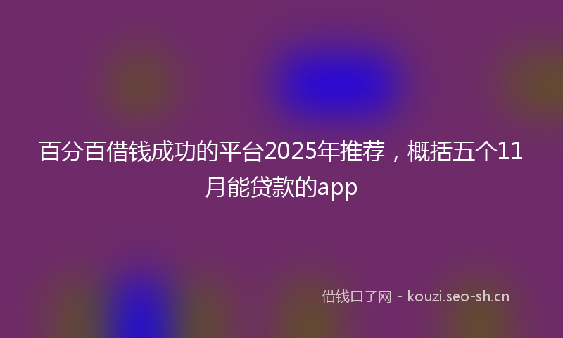 百分百借钱成功的平台2025年推荐，概括五个11月能贷款的app