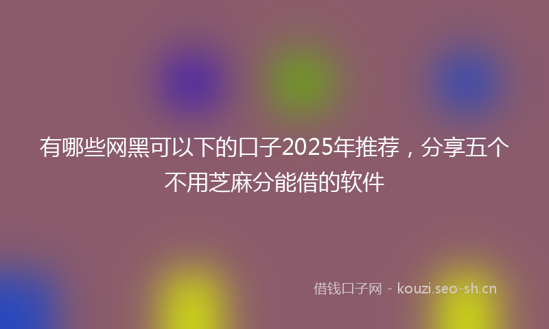 有哪些网黑可以下的口子2025年推荐,分享五个不用芝麻分能借的软件