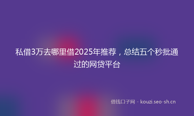 私借3万去哪里借2025年推荐，总结五个秒批通过的网贷平台