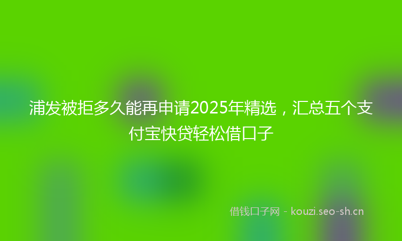 浦发被拒多久能再申请2025年精选，汇总五个支付宝快贷轻松借口子