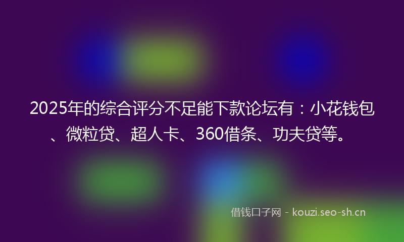 2025年的综合评分不足能下款论坛有：小花钱包、微粒贷、超人卡、360借条、功夫贷等。