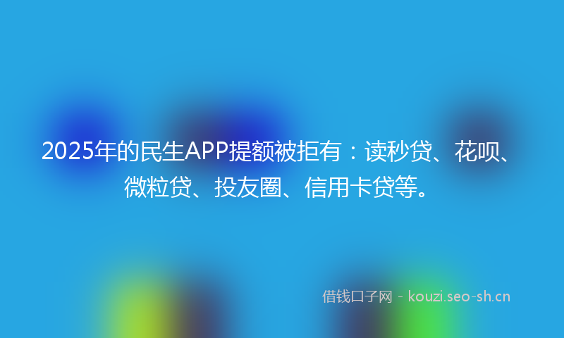 2025年的民生APP提额被拒有：读秒贷、花呗、微粒贷、投友圈、信用卡贷等。