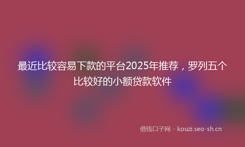 最近比较容易下款的平台2025年推荐，罗列五个比较好的小额贷款软件