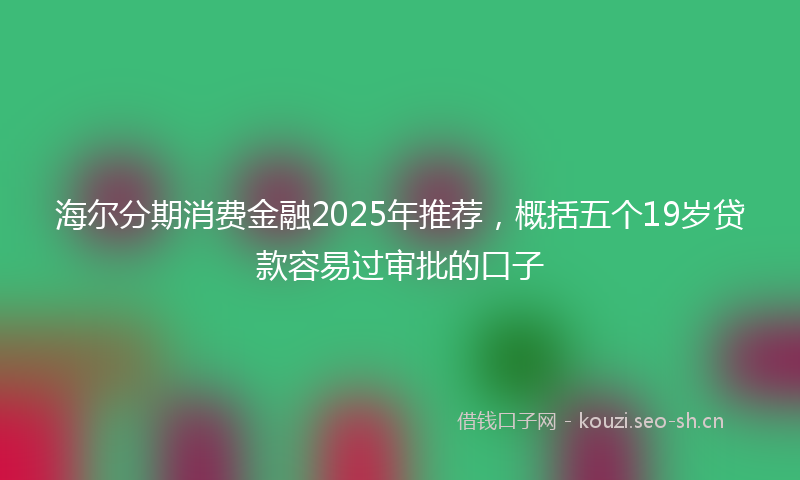海尔分期消费金融2025年推荐，概括五个19岁贷款容易过审批的口子