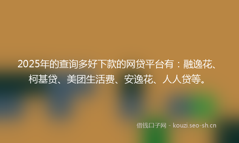 2025年的查询多好下款的网贷平台有：融逸花、柯基贷、美团生活费、安逸花、人人贷等。